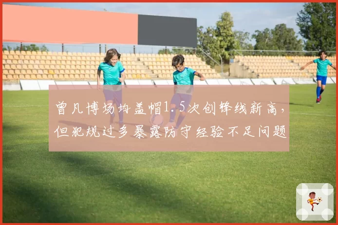 曾凡博场均盖帽1.5次创锋线新高，但犯规过多暴露防守经验不足问题