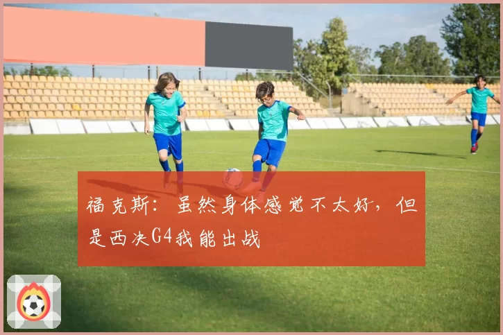 福克斯：虽然身体感觉不太好，但是西决G4我能出战
