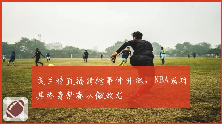 莫兰特直播持枪事件升级，NBA或对其终身禁赛以儆效尤