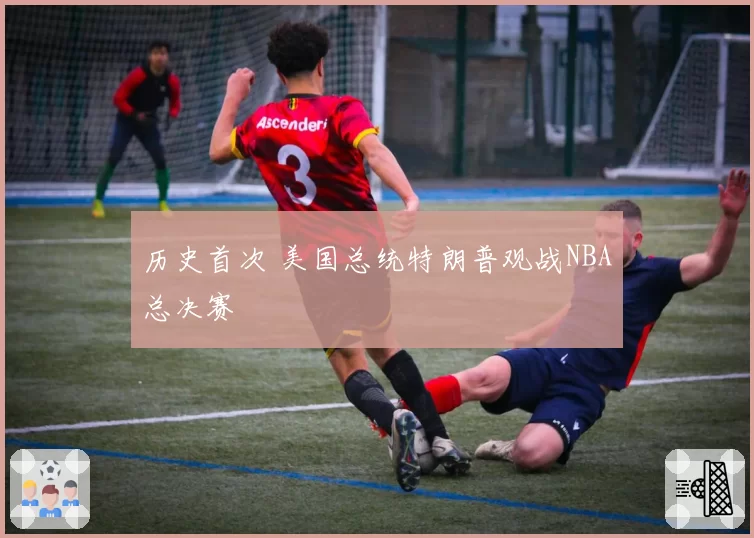 历史首次 美国总统特朗普观战NBA总决赛