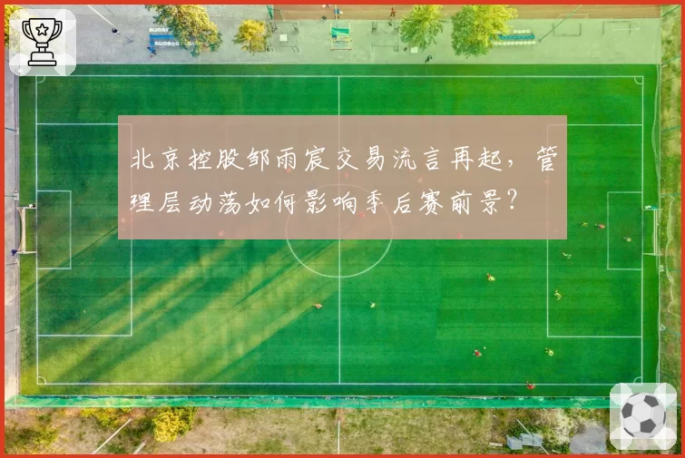 北京控股邹雨宸交易流言再起，管理层动荡如何影响季后赛前景？