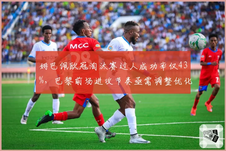 姆巴佩欧冠淘汰赛过人成功率仅43%，巴黎前场进攻节奏亟需调整优化