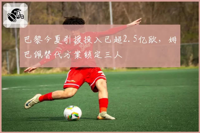 巴黎今夏引援投入已超2.5亿欧，姆巴佩替代方案锁定三人