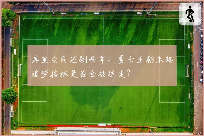 库里合同还剩两年,勇士王朝末路追梦格林是否会被送走?