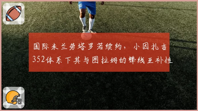 国际米兰劳塔罗若续约，小因扎吉352体系下其与图拉姆的锋线互补性如何？