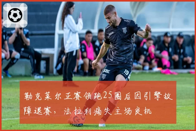 勒克莱尔正赛领跑25圈后因引擎故障退赛,法拉利痛失主场良机