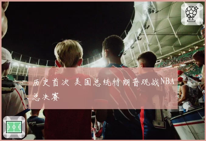 历史首次 美国总统特朗普观战NBA总决赛