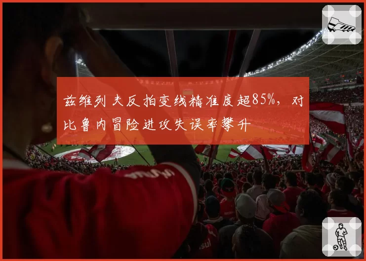 兹维列夫反拍变线精准度超85%,对比鲁内冒险进攻失误率攀升
