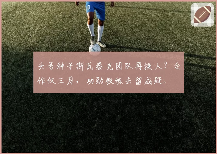 头号种子斯瓦泰克团队再换人？合作仅三月，功勋教练去留成疑。