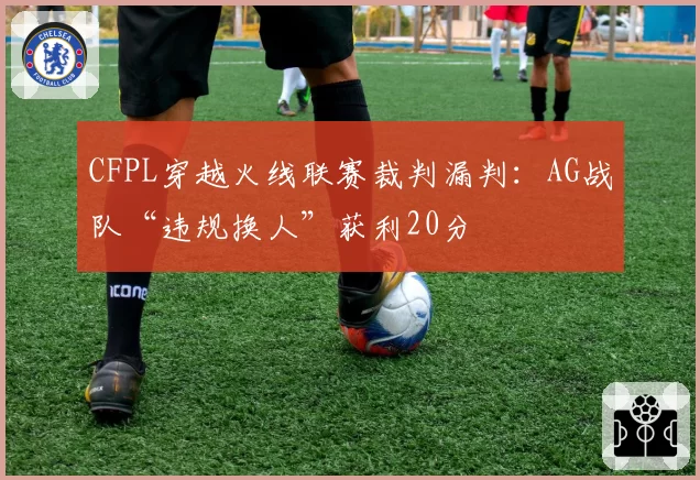 CFPL穿越火线联赛裁判漏判：AG战队“违规换人”获利20分