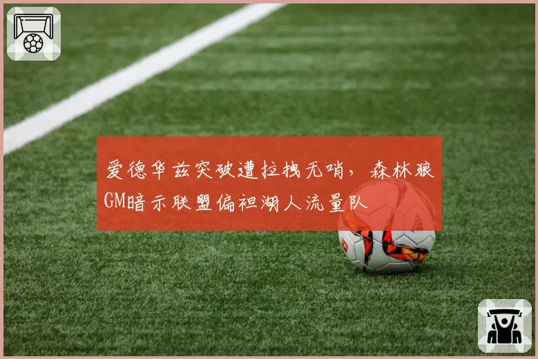 爱德华兹突破遭拉拽无哨，森林狼GM暗示联盟偏袒湖人流量队