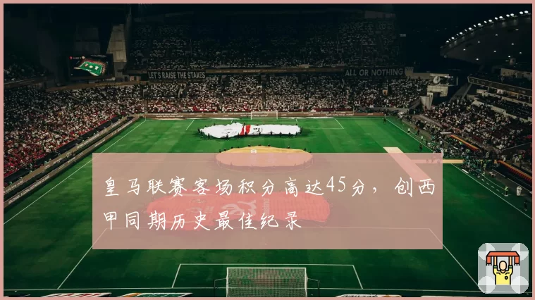 皇马联赛客场积分高达45分,创西甲同期历史最佳纪录