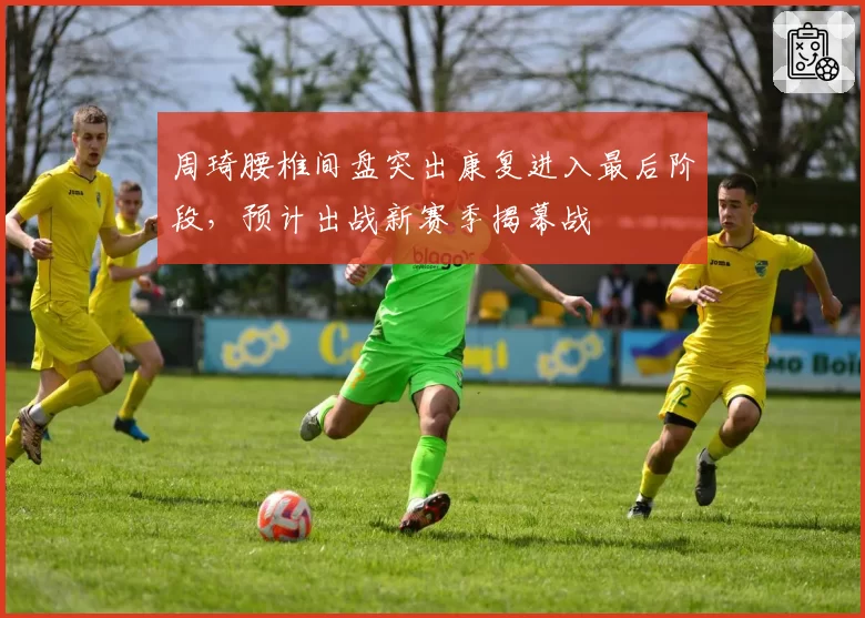 周琦腰椎间盘突出康复进入最后阶段，预计出战新赛季揭幕战