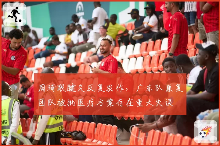 周琦跟腱炎反复发作，广东队康复团队被批医疗方案存在重大失误
