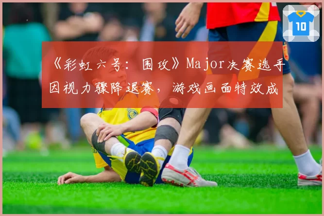 《彩虹六号:围攻》Major决赛选手因视力骤降退赛,游戏画面特效成健康杀手?