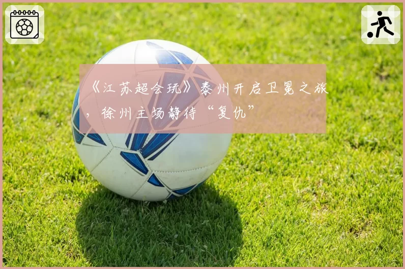 《江苏超会玩》泰州开启卫冕之旅，徐州主场静待“复仇”