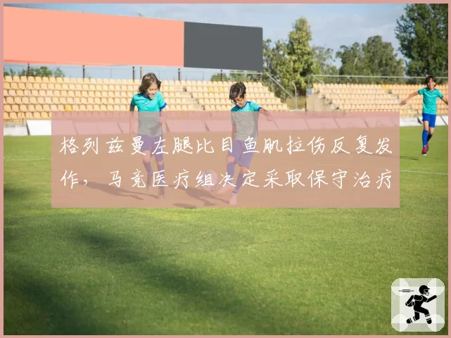 格列兹曼左腿比目鱼肌拉伤反复发作,马竞医疗组决定采取保守治疗