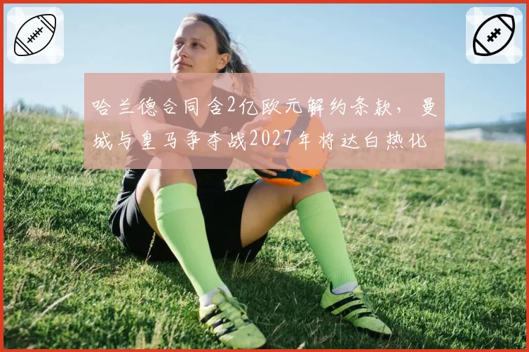 哈兰德合同含2亿欧元解约条款，曼城与皇马争夺战2027年将达白热化