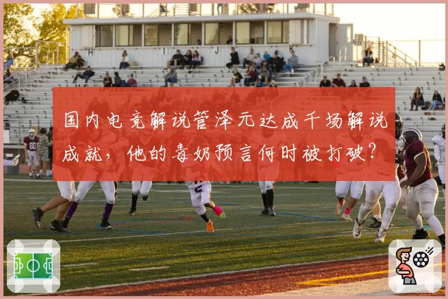 国内电竞解说管泽元达成千场解说成就，他的毒奶预言何时被打破？