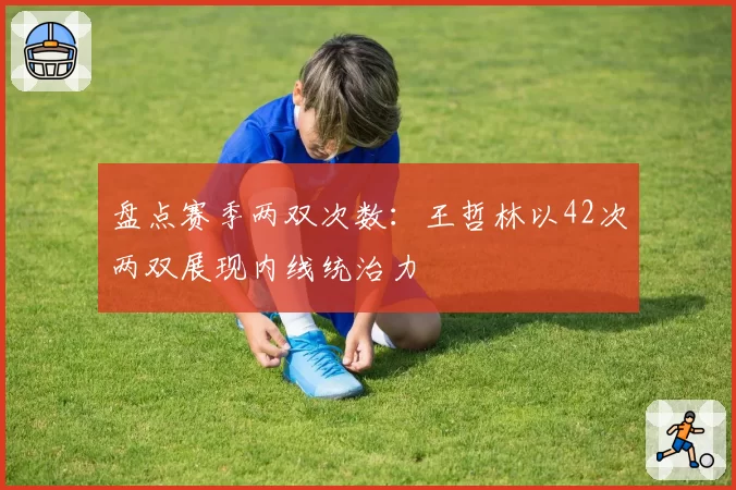 盘点赛季两双次数：王哲林以42次两双展现内线统治力