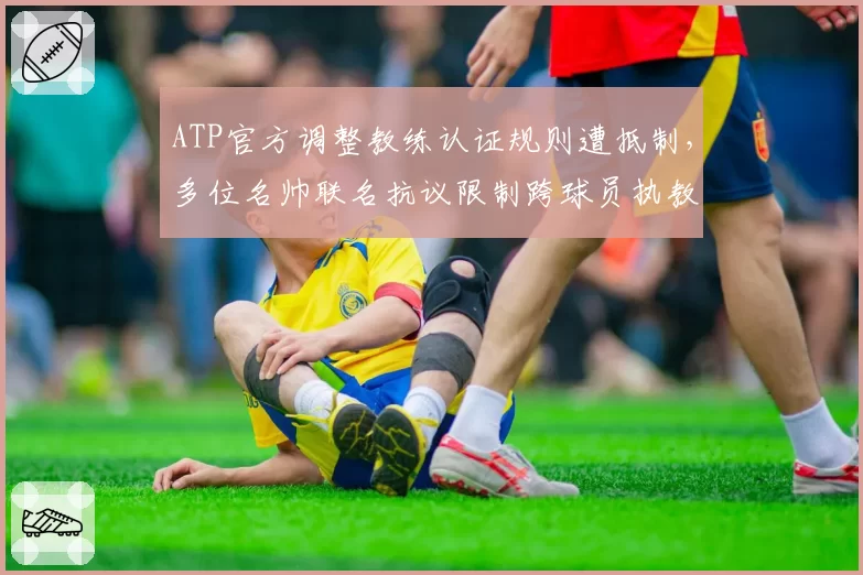 ATP官方调整教练认证规则遭抵制，多位名帅联名抗议限制跨球员执教