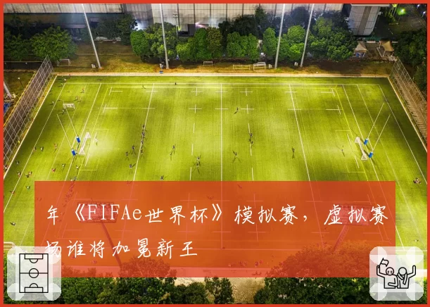 年《FIFAe世界杯》模拟赛，虚拟赛场谁将加冕新王