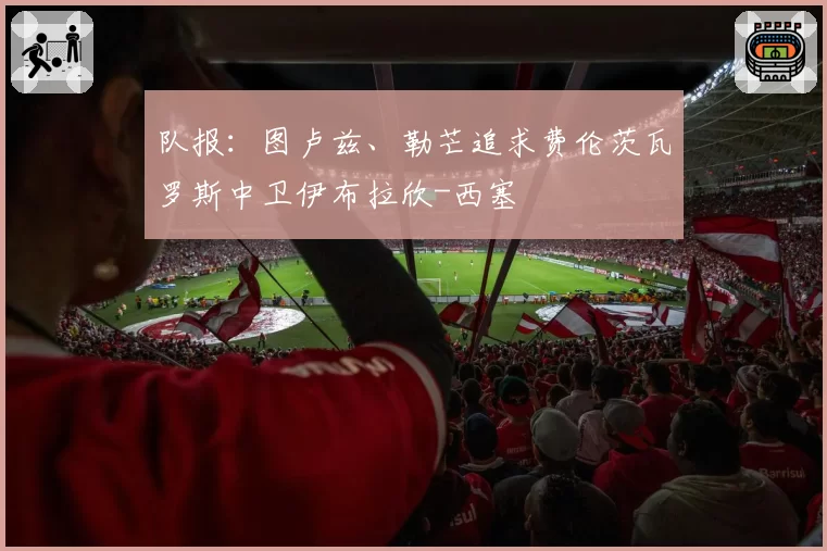 队报:图卢兹、勒芒追求费伦茨瓦罗斯中卫伊布拉欣-西塞