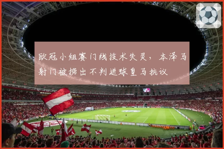 欧冠小组赛门线技术失灵，本泽马射门被捞出不判进球皇马抗议