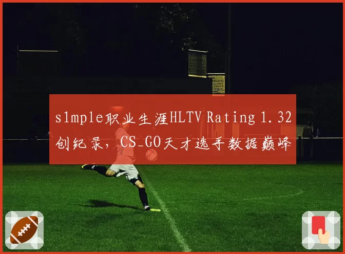 s1mple职业生涯HLTV Rating 1.32创纪录，CS_GO天才选手数据巅峰