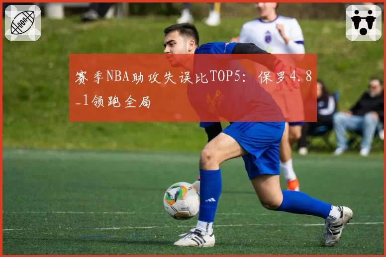赛季NBA助攻失误比TOP5：保罗4.8_1领跑全局
