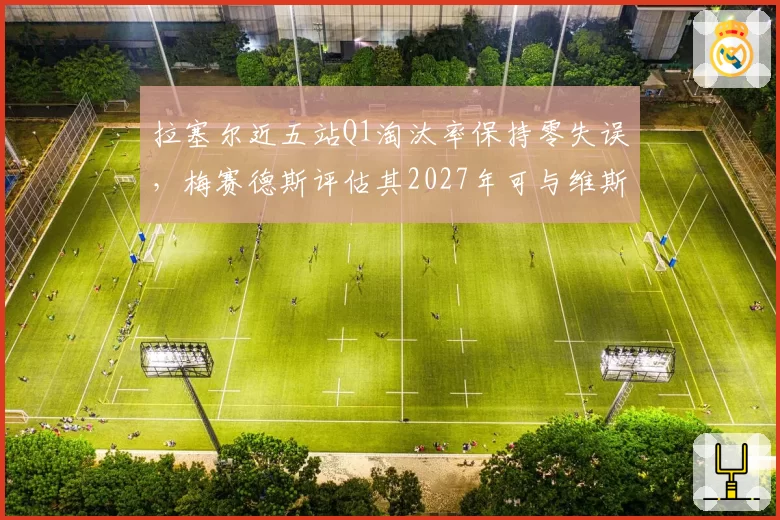 拉塞尔近五站Q1淘汰率保持零失误，梅赛德斯评估其2027年可与维斯塔潘对抗