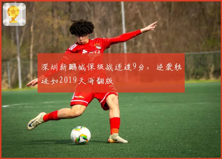 深圳新鹏城保级战连追9分，逆袭轨迹如2019天海翻版