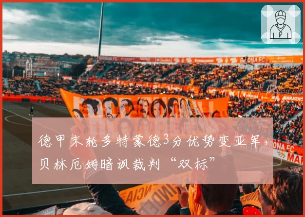 德甲末轮多特蒙德3分优势变亚军，贝林厄姆暗讽裁判“双标”