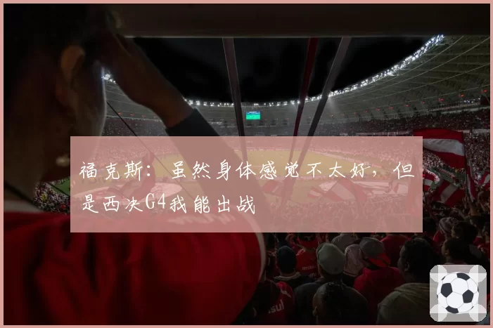 福克斯：虽然身体感觉不太好，但是西决G4我能出战