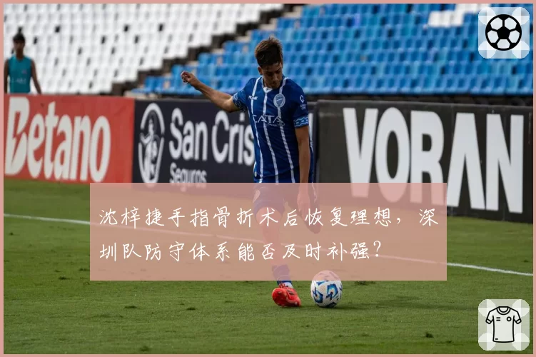 沈梓捷手指骨折术后恢复理想，深圳队防守体系能否及时补强？