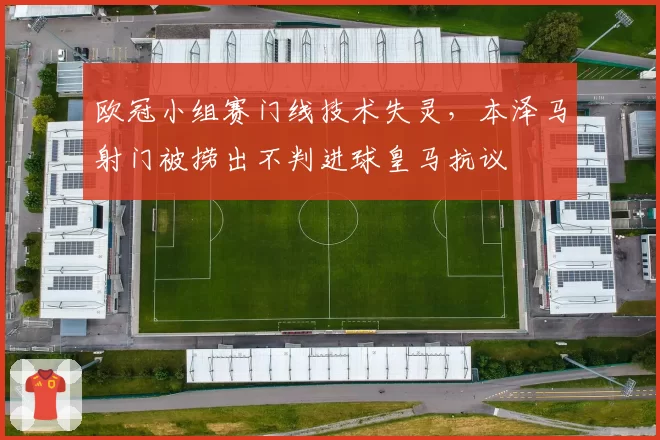 欧冠小组赛门线技术失灵，本泽马射门被捞出不判进球皇马抗议