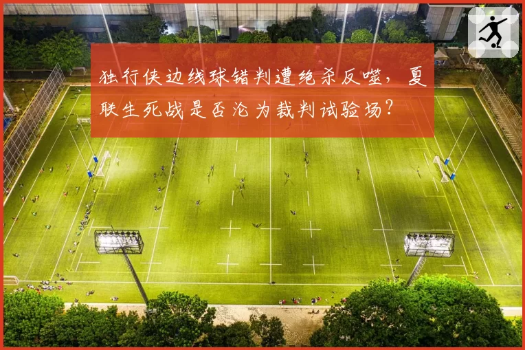 独行侠边线球错判遭绝杀反噬,夏联生死战是否沦为裁判试验场?