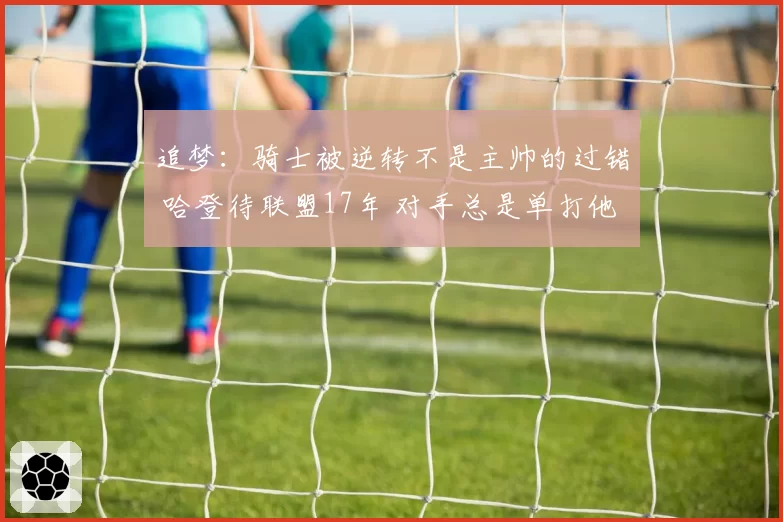 追梦：骑士被逆转不是主帅的过错 哈登待联盟17年 对手总是单打他