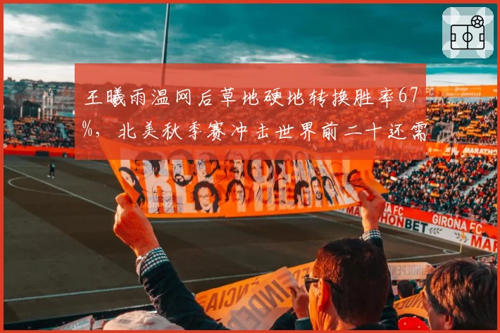 王曦雨温网后草地硬地转换胜率67%，北美秋季赛冲击世界前二十还需改善二发得分率