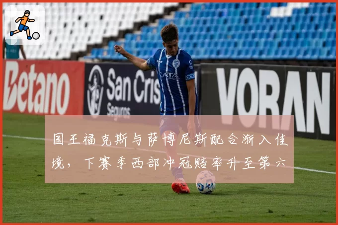 国王福克斯与萨博尼斯配合渐入佳境，下赛季西部冲冠赔率升至第六
