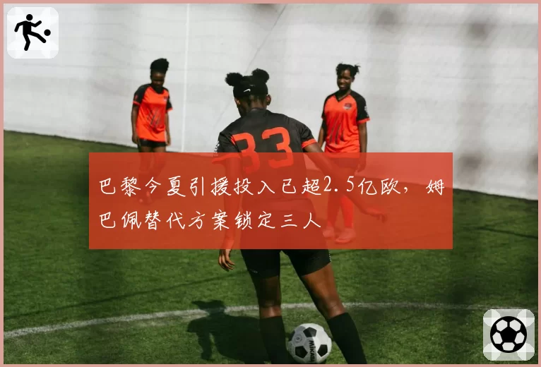 巴黎今夏引援投入已超2.5亿欧，姆巴佩替代方案锁定三人
