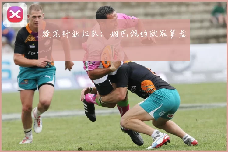 缝完针就归队：姆巴佩的欧冠算盘