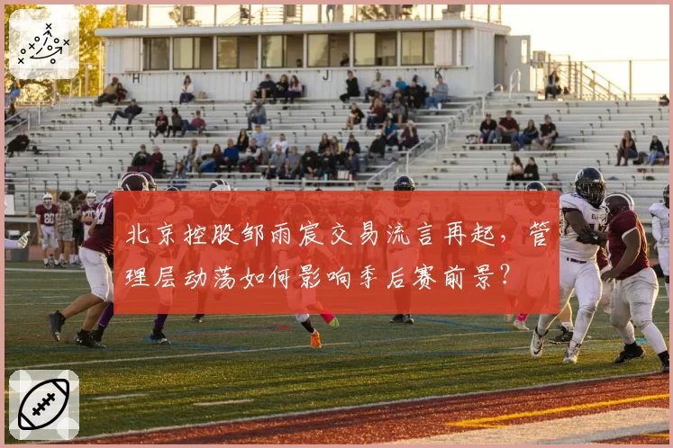 北京控股邹雨宸交易流言再起，管理层动荡如何影响季后赛前景？