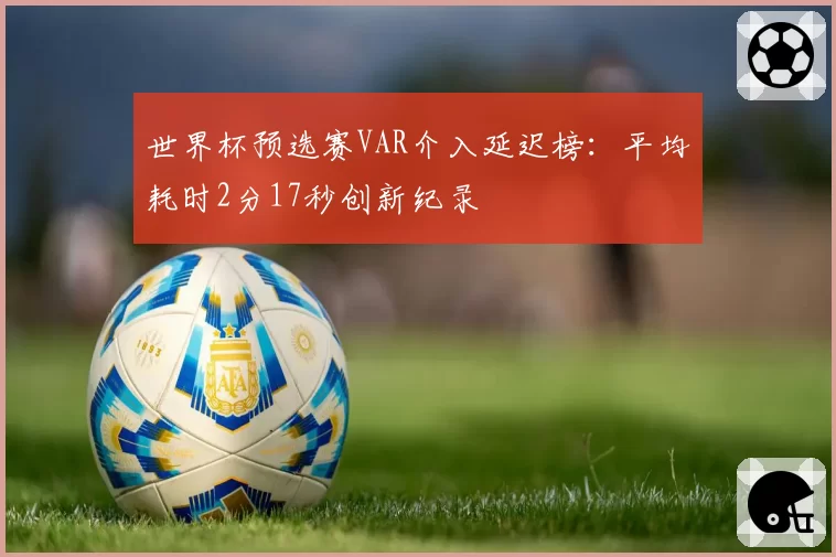 世界杯预选赛VAR介入延迟榜：平均耗时2分17秒创新纪录