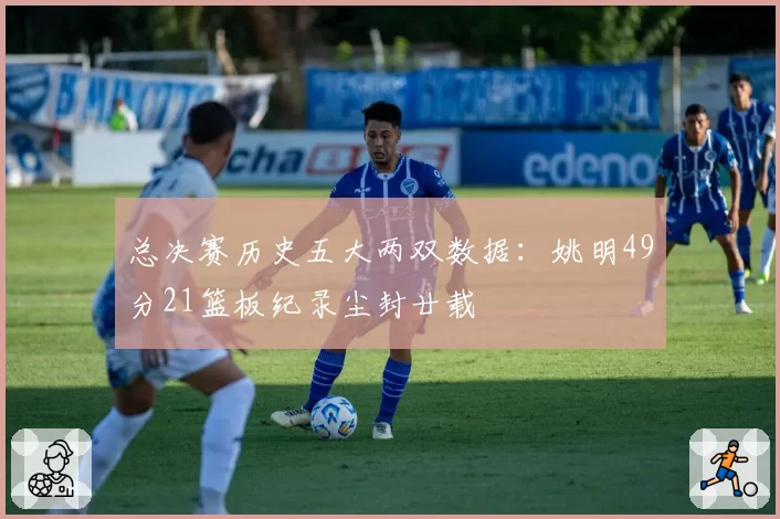 总决赛历史五大两双数据：姚明49分21篮板纪录尘封廿载