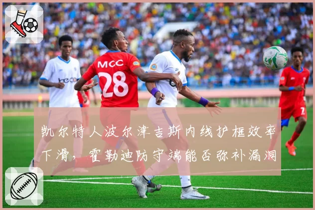 凯尔特人波尔津吉斯内线护框效率下滑,霍勒迪防守端能否弥补漏洞?