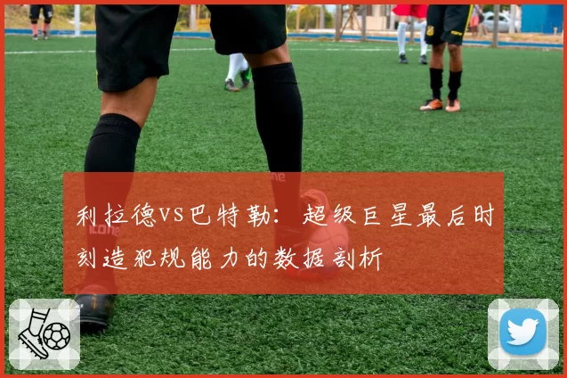 利拉德vs巴特勒：超级巨星最后时刻造犯规能力的数据剖析