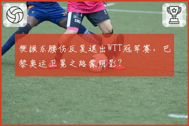 樊振东腰伤反复退出WTT冠军赛，巴黎奥运卫冕之路蒙阴影？