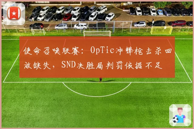 使命召唤联赛：OpTic冲锋枪击杀回放缺失，SND决胜局判罚依据不足