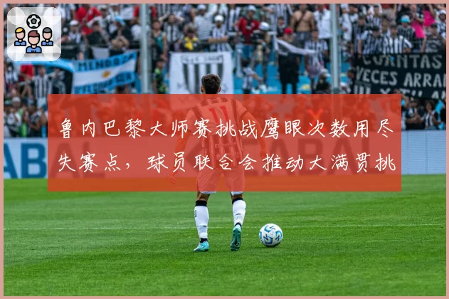 鲁内巴黎大师赛挑战鹰眼次数用尽失赛点,球员联合会推动大满贯挑战次数增至五次